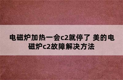 电磁炉加热一会c2就停了 美的电磁炉c2故障解决方法